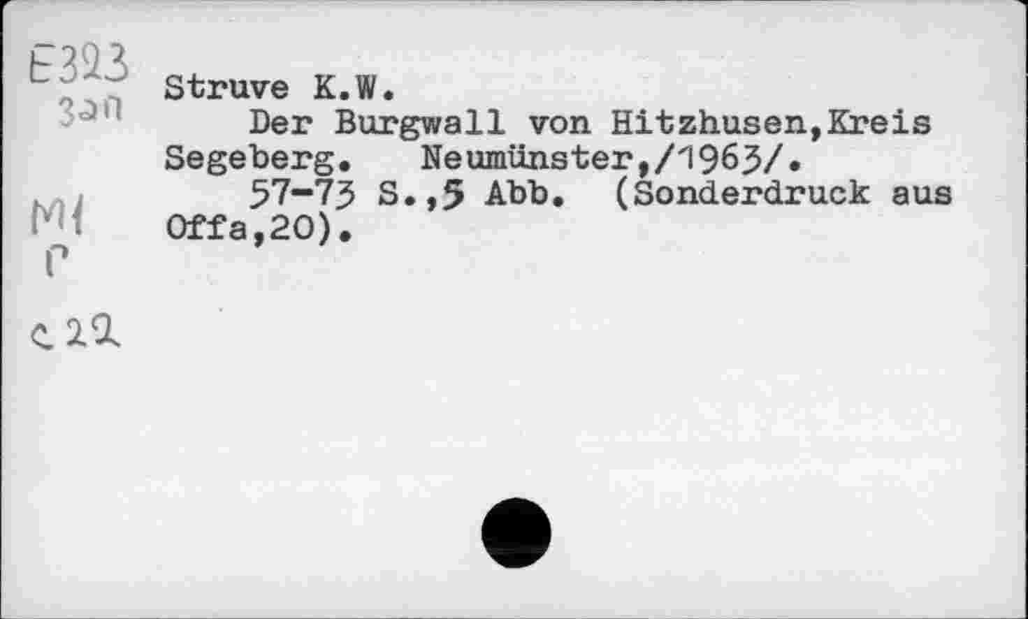 ﻿Е323
3<эП
Hi
С
Struve K.W.
Der Burgwall von Hitzhusen,Kreis Segeberg. Neumünster,/1965/.
57-73 S.,5 Abb. (Sonderdruck aus 0ffa,20).
С2Д